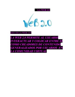 LA WEB 2.0
QUE ES LA WEB 2.0?
LA WEB 2.0 PERMITE AL USUARIO
INTERACTUAR Y COLOCAR ENTRE SI
COMO CREADORES DE CONTENIDO
GENERALIZADOS POR USUARIOS EN
LA COMUNIDAD VIRTUAL
 
