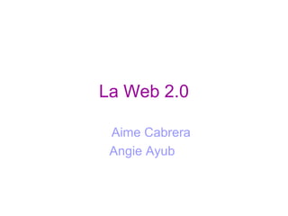 La Web 2.0

 Aime Cabrera
 Angie Ayub
 