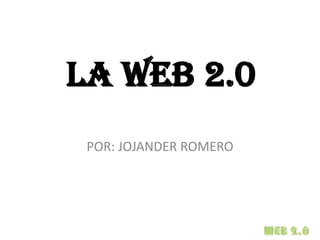 LA WEB 2.0
 POR: JOJANDER ROMERO
 