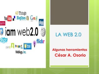 LA WEB 2.0
Algunas herramientas
César A. Osorio
 