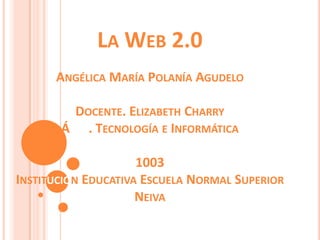 La Web 2.0Angélica María Polanía AgudeloDocente. Elizabeth CharryÁrea. Tecnología e Informática1003Institución Educativa Escuela Normal Superior Neiva 