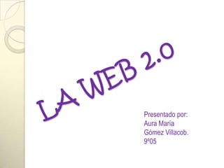 LA WEB 2.0 Presentado por: Aura María Gómez Villacob. 9º05 