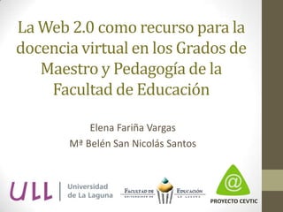 La Web 2.0 como recurso para la docencia virtual en los Grados de Maestro y Pedagogía de la Facultad de Educación Elena Fariña Vargas Mª Belén San Nicolás Santos PROYECTO CEVTIC 