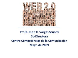 Profa. Ruth X. Vargas Scuotri Co-Directora Centro Competencias de la Comunicación Mayo de 2009 
