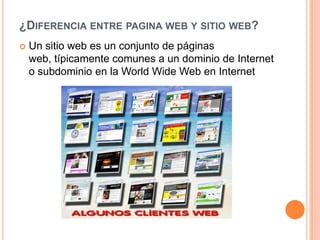 ¿DIFERENCIA ENTRE PAGINA WEB Y SITIO WEB?
   Un sitio web es un conjunto de páginas
    web, típicamente comunes a un dominio de Internet
    o subdominio en la World Wide Web en Internet
 