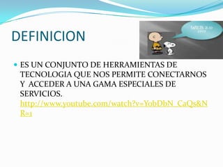 DEFINICION ES UN CONJUNTO DE HERRAMIENTAS DE TECNOLOGIA QUE NOS PERMITE CONECTARNOS Y  ACCEDER A UNA GAMA ESPECIALES DE SERVICIOS. http://www.youtube.com/watch?v=YobDbN_CaQs&NR=1
