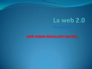 La web 2.0 Presentado por: José osmar regalado rafael 