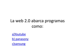 La web 2.0 abarca programas
           como:
a)Youtube
b) panasony
c)sansung
 