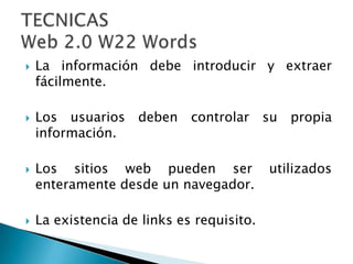 La información debe introducir y extraer fácilmente.Los usuarios deben controlar su propia información.Los sitios web pueden ser utilizados enteramente desde un navegador.La existencia de links es requisito.  TECNICASWeb 2.0 W22 Words