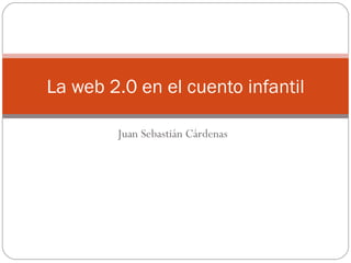 Juan Sebastián Cárdenas La web 2.0 en el cuento infantil 