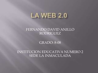 LA WEB 2.0 FERNANDO DAVID ANILLO RODRIGUEZ GRADO: 8-08 INSTITUCION EDUCATIVA NUMERO 2 SEDE LA INMACULADA 