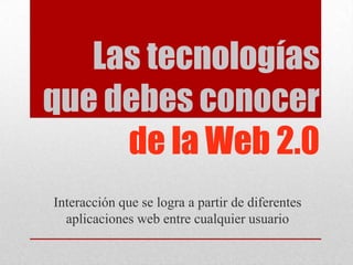 Las tecnologías que debes conocer de la Web 2.0 Interacción que se logra a partir de diferentes aplicaciones web entre cualquier usuario 