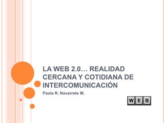 LA WEB 2.0… REALIDAD CERCANA Y COTIDIANA DE INTERCOMUNICACIÓN Paola R. Navarrete M. 