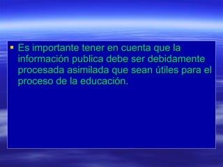 Es importante tener en cuenta que la información publica debe ser debidamente procesada asimilada que sean útiles para el proceso de la educación. 