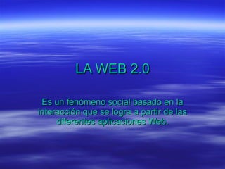 LA WEB 2.0 Es un fenómeno social basado en la interacción que se logra a partir de las diferentes aplicaciones Web. 