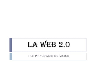 LA WEB 2.0
SUS PRINCIPALES SERVICIOS
 