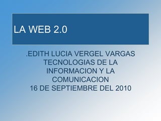 .EDITH LUCIA VERGEL VARGASTECNOLOGIAS DE LA INFORMACION Y LA COMUNICACION16 DE SEPTIEMBRE DEL 2010 LA WEB 2.0 