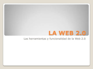 LA WEB 2.0 Las herramientas y funcionalidad de la Web 2.0 