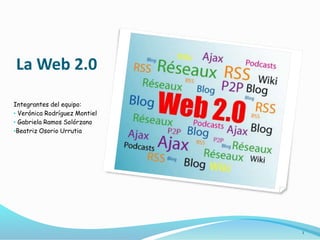 La Web 2.0
Integrantes del equipo:
• Verónica Rodríguez Montiel
• Gabriela Ramos Solórzano
•Beatriz Osorio Urrutia
1
 