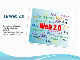 La Web 2.0
Integrantes del equipo:
• Verónica Rodríguez
Montiel
• Gabriela Ramos Solórzano
•Beatriz Osorio Urrutia
1
 