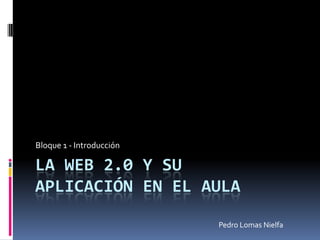 La Web 2.0 y su aplicación en el aula Bloque 1 - Introducción Pedro Lomas Nielfa 