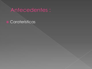 Antecedentes :Carateristicas