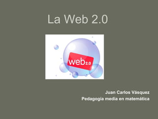 La Web 2.0 Juan Carlos Vásquez Pedagogía media en matemática 