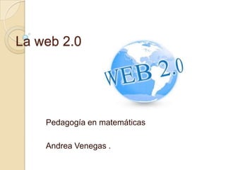 La web 2.0  Pedagogía en matemáticas  Andrea Venegas .  