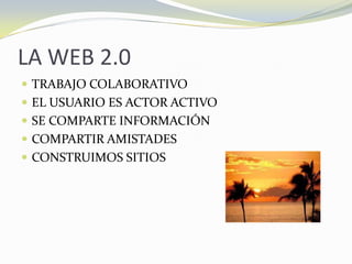 LA WEB 2.0 TRABAJO COLABORATIVO EL USUARIO ES ACTOR ACTIVO SE COMPARTE INFORMACIÓN COMPARTIR AMISTADES CONSTRUIMOS SITIOS 
