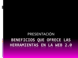 BENEFICIOS QUE OFRECE LAS HERRAMIENTAS EN LA WEB 2.0 PRESENTACIÓN 