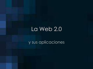 La Web 2.0 y sus aplicaciones 