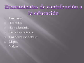 Herramientas de contribución a la educaciónLos blogs.Las wikis.Los calendario.Tutoriales virtuales.Los podcast o netcast.Mapas.Videos.