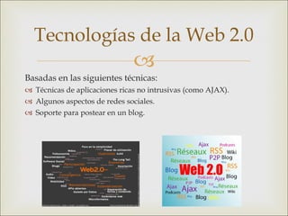 Basadas en las siguientes técnicas: Técnicas de aplicaciones ricas no intrusivas (como AJAX). Algunos aspectos de redes sociales. Soporte para postear en un blog. Tecnologías de la Web 2.0 