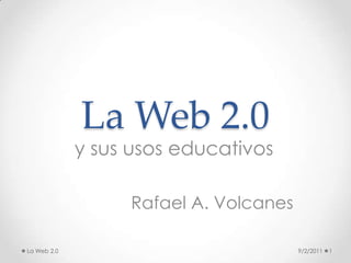 La Web 2.0 y sus usos educativos Rafael A. Volcanes 9/2/2011 1 La Web 2.0 