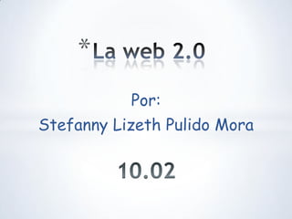 La web 2.0 Por:  Stefanny Lizeth Pulido Mora 10.02 
