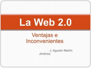La Web 2.0
   Ventajas e
 Inconvenientes
            J. Agustín Martín
     Jiménez
 