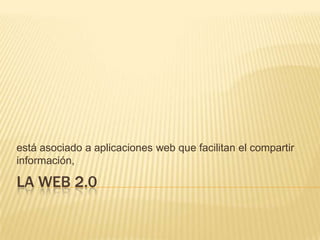 está asociado a aplicaciones web que facilitan el compartir
información,

LA WEB 2.0
 