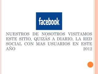 NUESTROS DE NOSOTROS VISITAMOS ESTE SITIO, QUIZÁS A DIARIO, LA RED SOCIAL CON MAS USUARIOS EN ESTE AÑO 2012 