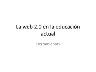 La web 2.0 en la educación
          actual
        Herramientas
 