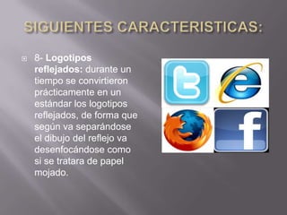    8- Logotipos
    reflejados: durante un
    tiempo se convirtieron
    prácticamente en un
    estándar los logotipos
    reflejados, de forma que
    según va separándose
    el dibujo del reflejo va
    desenfocándose como
    si se tratara de papel
    mojado.
 