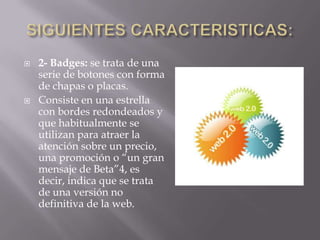    2- Badges: se trata de una
    serie de botones con forma
    de chapas o placas.
   Consiste en una estrella
    con bordes redondeados y
    que habitualmente se
    utilizan para atraer la
    atención sobre un precio,
    una promoción o “un gran
    mensaje de Beta”4, es
    decir, indica que se trata
    de una versión no
    definitiva de la web.
 