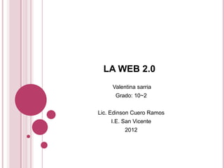 LA WEB 2.0
     Valentina sarria
      Grado: 10~2


Lic. Edinson Cuero Ramos
    I.E. San Vicente
          2012
 