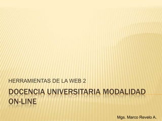 HERRAMIENTAS DE LA WEB 2

DOCENCIA UNIVERSITARIA MODALIDAD
ON-LINE
                           Mgs. Marco Revelo A.
 