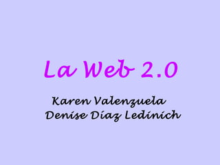 La Web 2.0
 Karen Valenzuela
Denise Díaz Ledinich
 