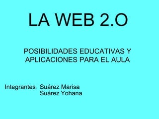 LA WEB 2.O
      POSIBILIDADES EDUCATIVAS Y
      APLICACIONES PARA EL AULA


Integrantes: Suárez Marisa
             Suárez Yohana
 