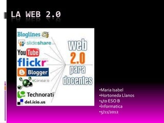 LA WEB 2.0




             •Maria Isabel
             •Hortoneda Llanos
             •4to ESO B
             •Ínformatica
             •5/11/2012
 