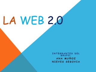 LA WEB 2.0

        INTEGRANTES DEL
             GRUPO:
          ANA MUÑOZ
        NIEVES SEGOVIA
 