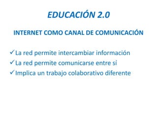 EDUCACIÓN 2.0
 INTERNET COMO CANAL DE COMUNICACIÓN

La red permite intercambiar información
La red permite comunicarse entre sí
Implica un trabajo colaborativo diferente
 
