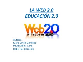 LA WEB 2.0
          EDUCACIÓN 2.0



Autores:
María Sevilla Giménez
Paula Molina Cano
Isabel Ros Clemente
 