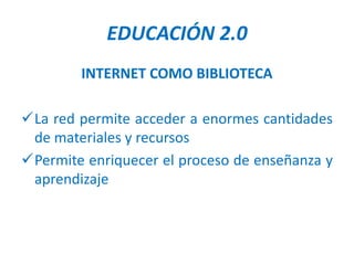 EDUCACIÓN 2.0
        INTERNET COMO BIBLIOTECA

La red permite acceder a enormes cantidades
 de materiales y recursos
Permite enriquecer el proceso de enseñanza y
 aprendizaje
 